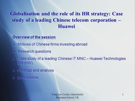 Fang Lee Cooke, Manchester Business School, UK 1 Globalisation and the role of its HR strategy: Case study of a leading Chinese telecom corporation – Huawei.