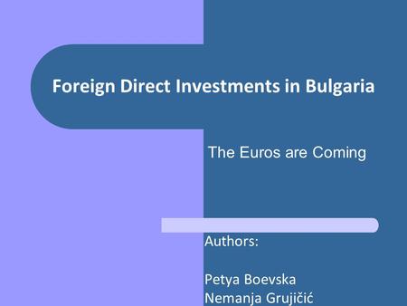 Foreign Direct Investments in Bulgaria Authors: Petya Boevska Nemanja Grujičić The Euros are Coming.