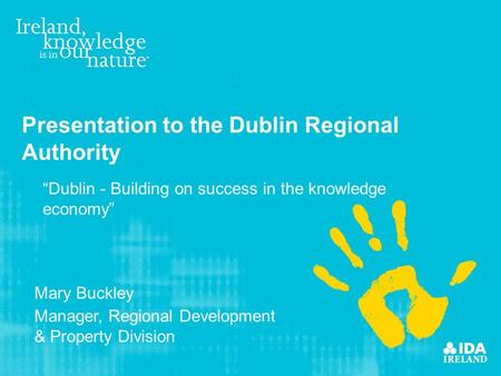 Presentation to the Dublin Regional Authority Mary Buckley Manager, Regional Development & Property Division “Dublin - Building on success in the knowledge.