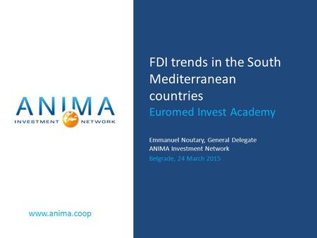 Www.anima.coop FDI trends in the South Mediterranean countries Euromed Invest Academy Emmanuel Noutary, General Delegate ANIMA Investment Network Belgrade,