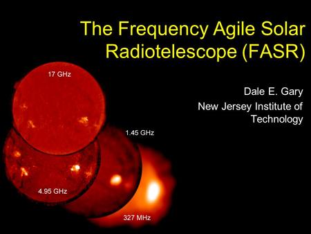The Frequency Agile Solar Radiotelescope (FASR) Dale E. Gary New Jersey Institute of Technology.