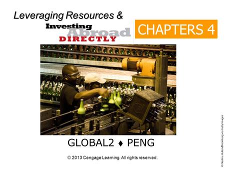 © 2013 Cengage Learning. All rights reserved. CHAPTERS 4 & 6 GLOBAL2  PENG © Nadine Hutton/Bloomberg via Getty Images Leveraging Resources &