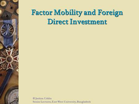 Factor Mobility and Foreign Direct Investment  Jashim Uddin Senior Lecturer, East West University, Bangladesh.