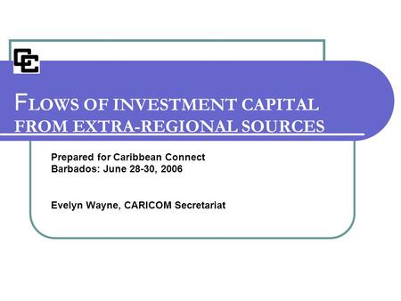 Prepared for Caribbean Connect Barbados: June 28-30, 2006 Evelyn Wayne, CARICOM Secretariat F LOWS OF INVESTMENT CAPITAL FROM EXTRA-REGIONAL SOURCES.