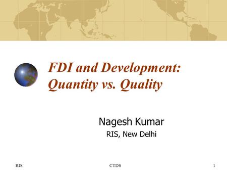 RISCTDS1 FDI and Development: Quantity vs. Quality Nagesh Kumar RIS, New Delhi.