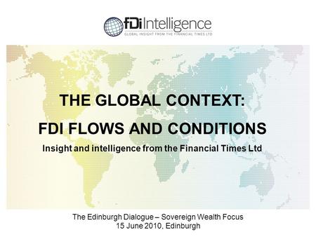 The Edinburgh Dialogue – Sovereign Wealth Focus 15 June 2010, Edinburgh THE GLOBAL CONTEXT: FDI FLOWS AND CONDITIONS Insight and intelligence from the.
