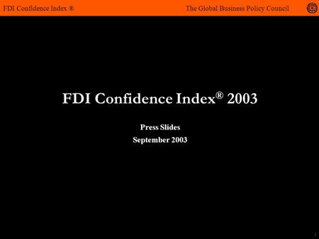 1 FDI Confidence Index ® 2003 FDI Confidence Index ® The Global Business Policy Council Press Slides September 2003.