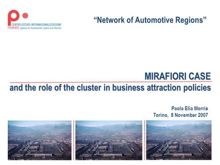 MIRAFIORI CASE and the role of the cluster in business attraction policies Paola Elia Morris Torino, 8 November 2007 “Network of Automotive Regions”