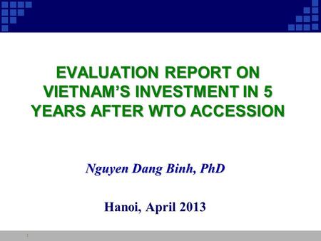 EVALUATION REPORT ON VIETNAM’S INVESTMENT IN 5 YEARS AFTER WTO ACCESSION Nguyen Dang Binh, PhD Hanoi, April 2013 1.