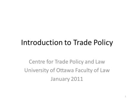 Introduction to Trade Policy Centre for Trade Policy and Law University of Ottawa Faculty of Law January 2011 1.