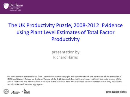 The UK Productivity Puzzle, 2008-2012: Evidence using Plant Level Estimates of Total Factor Productivity presentation by Richard Harris This work contains.