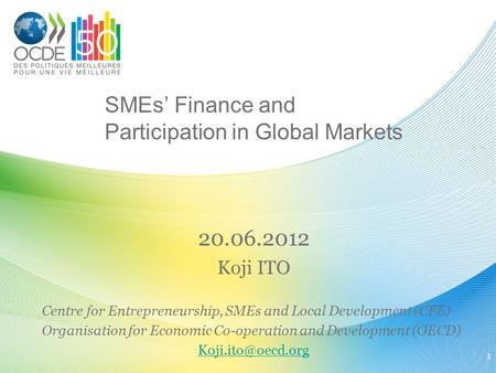 SMEs’ Finance and Participation in Global Markets 20.06.2012 Koji ITO Centre for Entrepreneurship, SMEs and Local Development (CFE) Organisation for Economic.