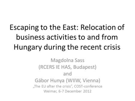 Escaping to the East: Relocation of business activities to and from Hungary during the recent crisis Magdolna Sass (RCERS IE HAS, Budapest) and Gábor Hunya.