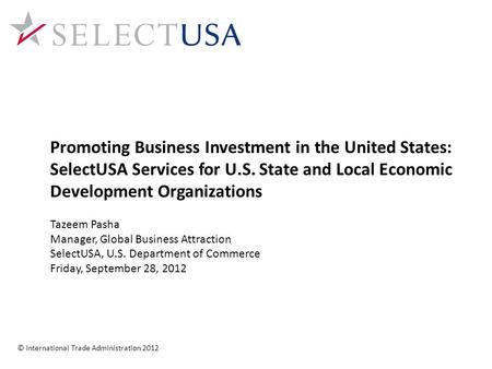 Promoting Business Investment in the United States: SelectUSA Services for U.S. State and Local Economic Development Organizations Tazeem Pasha Manager,
