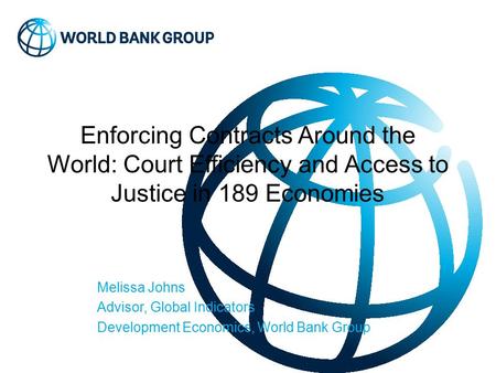 Enforcing Contracts Around the World: Court Efficiency and Access to Justice in 189 Economies Melissa Johns Advisor, Global Indicators Development Economics,