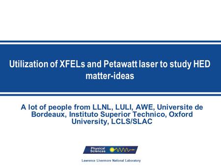 Lawrence Livermore National Laboratory Utilization of XFELs and Petawatt laser to study HED matter-ideas A lot of people from LLNL, LULI, AWE, Universite.