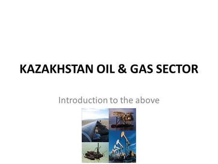 KAZAKHSTAN OIL & GAS SECTOR Introduction to the above.