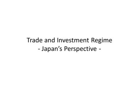 Trade and Investment Regime - Japan’s Perspective -
