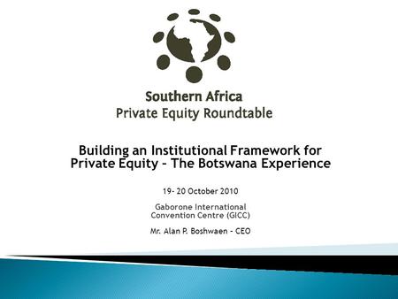 Building an Institutional Framework for Private Equity – The Botswana Experience 19- 20 October 2010 Gaborone International Convention Centre (GICC) Mr.