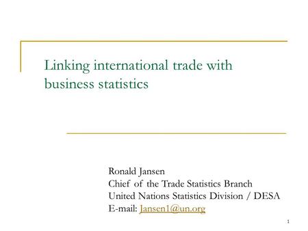 1 Linking international trade with business statistics Ronald Jansen Chief of the Trade Statistics Branch United Nations Statistics Division / DESA E-mail: