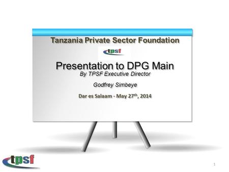 Tanzania Private Sector Foundation Presentation to DPG Main By TPSF Executive Director Godfrey Simbeye Dar es Salaam - May 27 th, 2014 Tanzania Private.