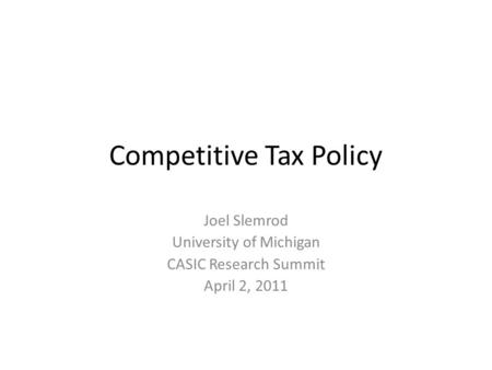 Competitive Tax Policy Joel Slemrod University of Michigan CASIC Research Summit April 2, 2011.