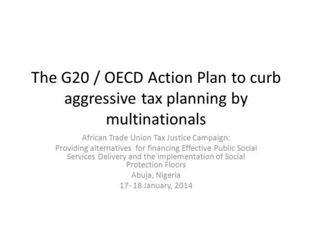 The G20 / OECD Action Plan to curb aggressive tax planning by multinationals African Trade Union Tax Justice Campaign: Providing alternatives for financing.
