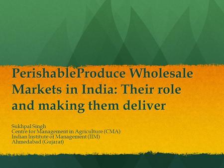PerishableProduce Wholesale Markets in India: Their role and making them deliver Sukhpal Singh Centre for Management in Agriculture (CMA) Indian Institute.