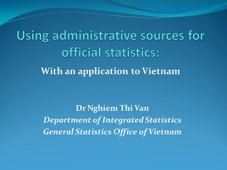With an application to Vietnam Dr Nghiem Thi Van Department of Integrated Statistics General Statistics Office of Vietnam.