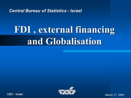CBS - Israel March 27, 2009 FDI, external financing and Globalisation Central Bureau of Statistics - Israel.