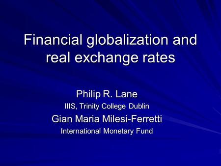 Financial globalization and real exchange rates Philip R. Lane IIIS, Trinity College Dublin Gian Maria Milesi-Ferretti International Monetary Fund.
