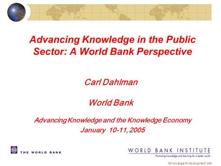 Advancing Knowledge in the Public Sector: A World Bank Perspective ©Knowledge for Development, WBI Carl Dahlman World Bank Advancing Knowledge and the.