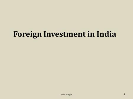 Foreign Investment in India 1 Ashit Hegde. Foreign Direct Investment (FDI) Foreign Portfolio Investments (FIIs, NRIs, PIOs, QFIs) Foreign Venture Capital.