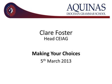 Clare Foster Head CEIAG Making Your Choices 5 th March 2013.