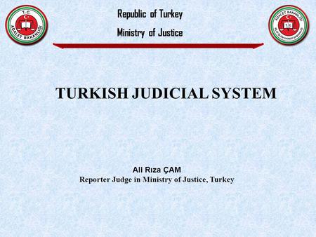 Ali Rıza ÇAM Reporter Judge in Ministry of Justice, Turkey Republic of Turkey Ministry of Justice TURKISH JUDICIAL SYSTEM.