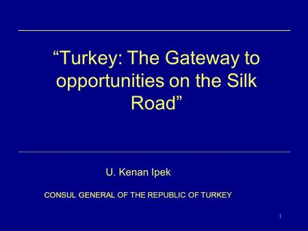 1 “ Turkey: The Gateway to opportunities on the Silk Road ” U. Kenan Ipek CONSUL GENERAL OF THE REPUBLIC OF TURKEY.