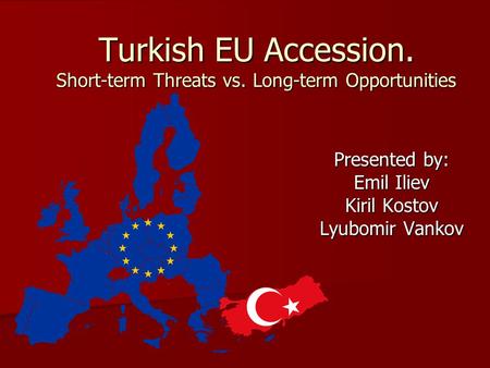 Turkish EU Accession. Short-term Threats vs. Long-term Opportunities Presented by: Emil Iliev Kiril Kostov Lyubomir Vankov.