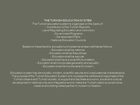 THE TURKISH EDUCATION SYSTEM The Turkish education system is organized on the basis of; - Constitution of the Turkish Republic - Laws Regulating Education.