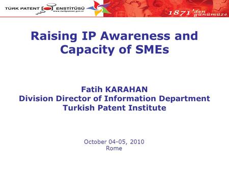 Raising IP Awareness and Capacity of SMEs October 04-05, 2010 Rome Fatih KARAHAN Division Director of Information Department Turkish Patent Institute.