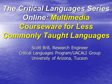 The Critical Languages Series Online: Multimedia Courseware for Less Commonly Taught Languages Scott Brill, Research Engineer Critical Languages Program/UACALI.