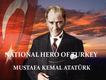 NATIONAL HERO OF TURKEY MUSTAFA KEMAL ATATÜRK NATIONAL HERO OF TURKEY MUSTAFA KEMAL ATATÜRK.