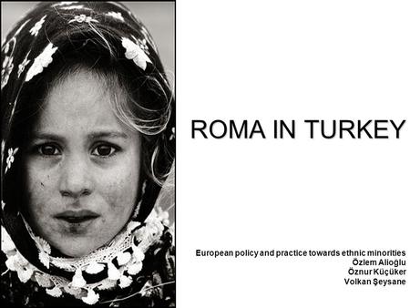 ROMA IN TURKEY European policy and practice towards ethnic minorities Özlem Alioğlu Öznur Küçüker Volkan Şeysane.