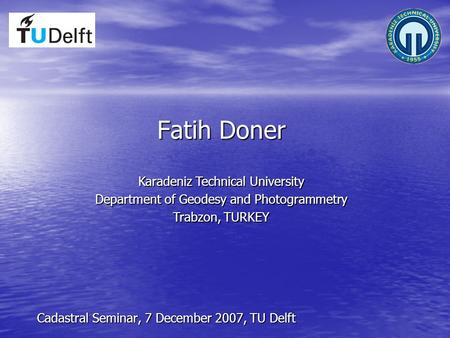 Fatih Doner Cadastral Seminar, 7 December 2007, TU Delft Karadeniz Technical University Department of Geodesy and Photogrammetry Trabzon, TURKEY.