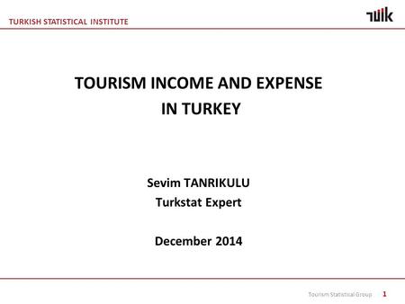TURKISH STATISTICAL INSTITUTE Tourism Statistical Group 1 TOURISM INCOME AND EXPENSE IN TURKEY Sevim TANRIKULU Turkstat Expert December 2014.