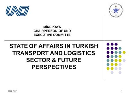 08.02.20071 STATE OF AFFAIRS IN TURKISH TRANSPORT AND LOGISTICS SECTOR & FUTURE PERSPECTIVES MİNE KAYA CHAIRPERSON OF UND EXECUTIVE COMMITTE.
