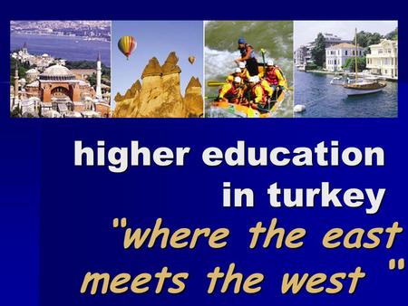Higher education in turkey “where the east meets the west “ “where the east meets the west “