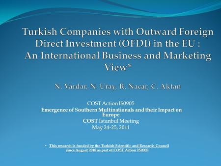 COST Action IS0905 Emergence of Southern Multinationals and their Impact on Europe COST İstanbul Meeting May 24-25, 2011 This research is funded by the.