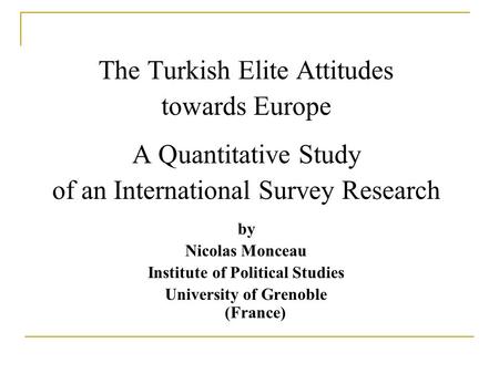 The Turkish Elite Attitudes towards Europe A Quantitative Study of an International Survey Research by Nicolas Monceau Institute of Political Studies University.