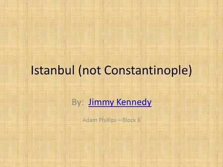 Istanbul (not Constantinople) By: Jimmy KennedyJimmy Kennedy Adam Phillips – Block 6.