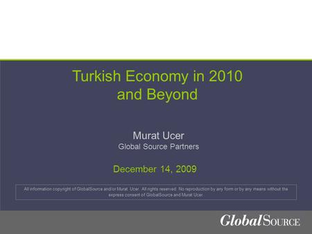 Turkish Economy in 2010 and Beyond Murat Ucer Global Source Partners All information copyright of GlobalSource and/or Murat Ucer. All rights reserved.
